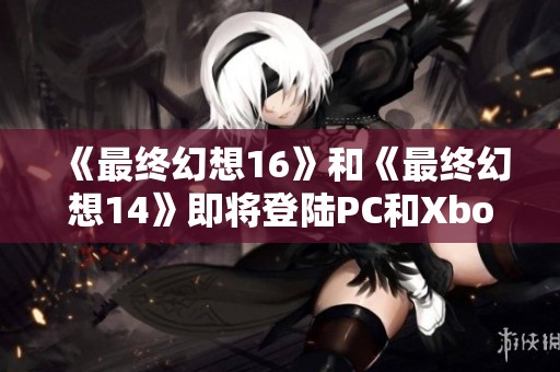 《最终幻想16》和《最终幻想14》即将登陆PC和Xbox平台引发热议