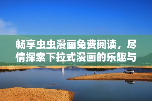 畅享虫虫漫画免费阅读，尽情探索下拉式漫画的乐趣与奇妙