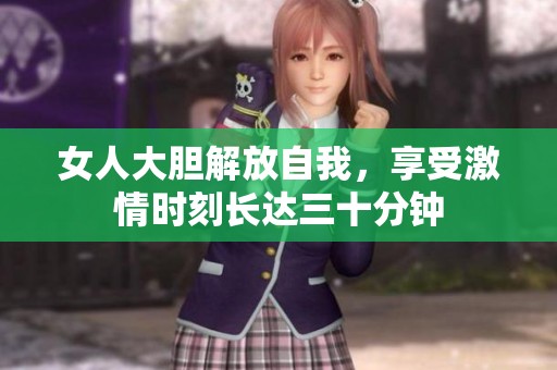 女人大胆解放自我，享受激情时刻长达三十分钟