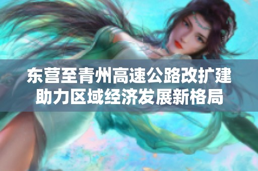 东营至青州高速公路改扩建助力区域经济发展新格局