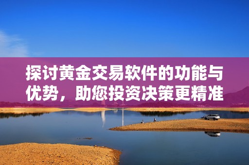探讨黄金交易软件的功能与优势，助您投资决策更精准