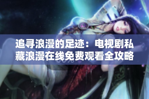 追寻浪漫的足迹：电视剧私藏浪漫在线免费观看全攻略