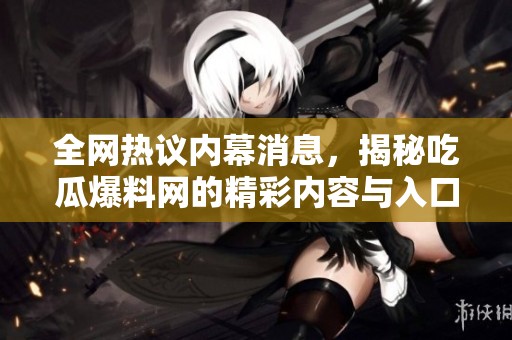 全网热议内幕消息，揭秘吃瓜爆料网的精彩内容与入口