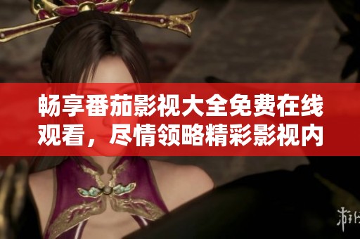 畅享番茄影视大全免费在线观看，尽情领略精彩影视内容