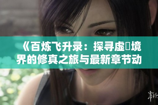 《百炼飞升录：探寻虚眞境界的修真之旅与最新章节动态》