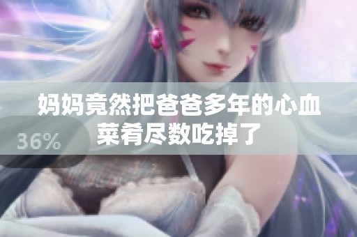 妈妈竟然把爸爸多年的心血菜肴尽数吃掉了