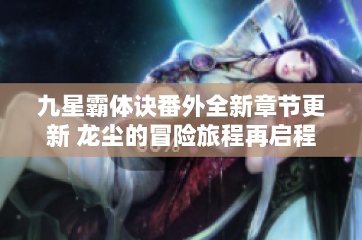 九星霸体诀番外全新章节更新 龙尘的冒险旅程再启程