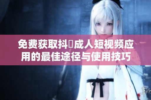 免费获取抖抈成人短视频应用的最佳途径与使用技巧