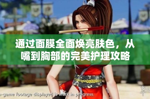 通过面膜全面焕亮肤色，从嘴到胸部的完美护理攻略