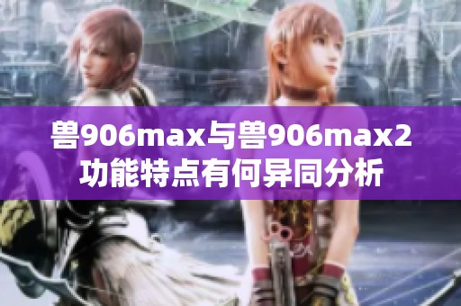 兽906max与兽906max2功能特点有何异同分析