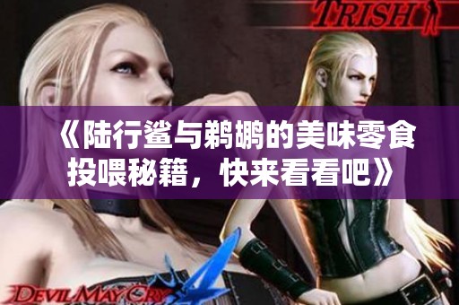 《陆行鲨与鹈鹕的美味零食投喂秘籍，快来看看吧》