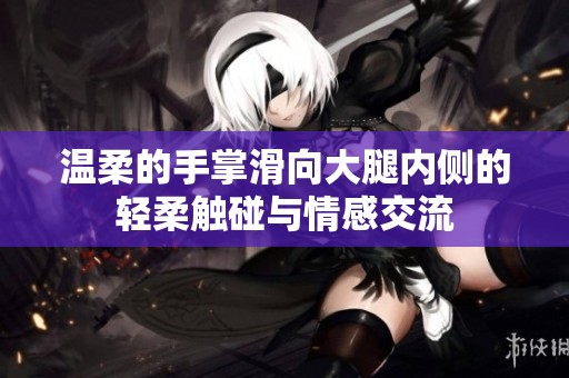 温柔的手掌滑向大腿内侧的轻柔触碰与情感交流