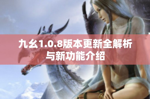 九幺1.0.8版本更新全解析与新功能介绍
