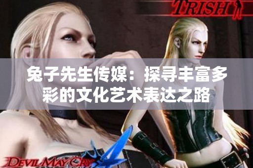 兔子先生传媒：探寻丰富多彩的文化艺术表达之路