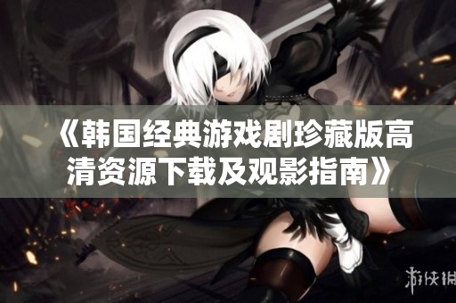 《韩国经典游戏剧珍藏版高清资源下载及观影指南》