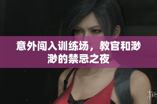 意外闯入训练场，教官和渺渺的禁忌之夜