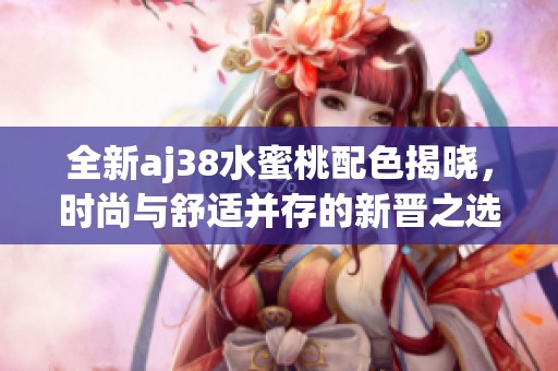 全新aj38水蜜桃配色揭晓，时尚与舒适并存的新晋之选