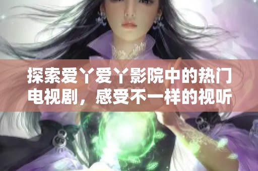 探索爱丫爱丫影院中的热门电视剧，感受不一样的视听盛宴
