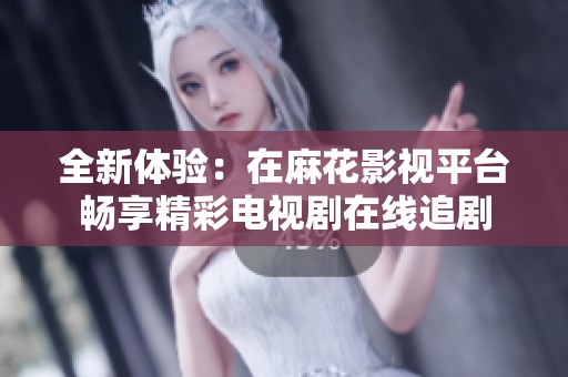 全新体验：在麻花影视平台畅享精彩电视剧在线追剧