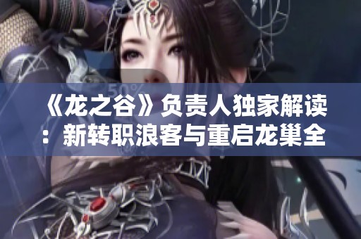 《龙之谷》负责人独家解读：新转职浪客与重启龙巢全新计划揭秘