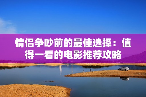 情侣争吵前的最佳选择：值得一看的电影推荐攻略