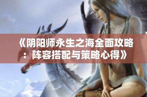 《阴阳师永生之海全面攻略：阵容搭配与策略心得》