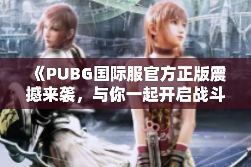 《PUBG国际服官方正版震撼来袭，与你一起开启战斗新篇章》