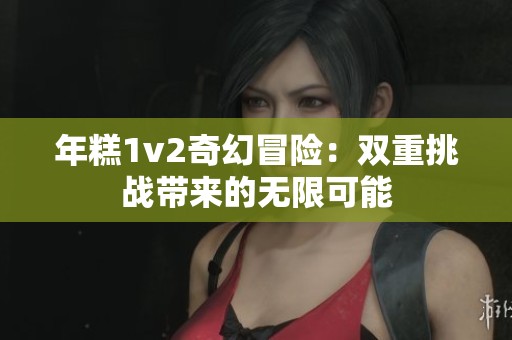 年糕1v2奇幻冒险：双重挑战带来的无限可能