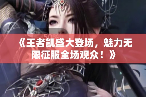 《王者凯盛大登场，魅力无限征服全场观众！》