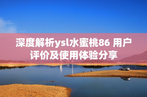 深度解析ysl水蜜桃86 用户评价及使用体验分享