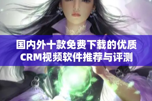 国内外十款免费下载的优质CRM视频软件推荐与评测