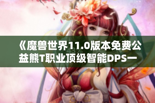《魔兽世界11.0版本免费公益熊T职业顶级智能DPS一键宏全面解析》
