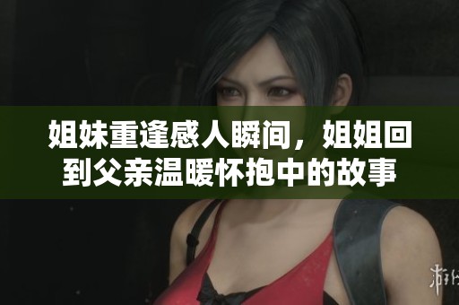 姐妹重逢感人瞬间，姐姐回到父亲温暖怀抱中的故事