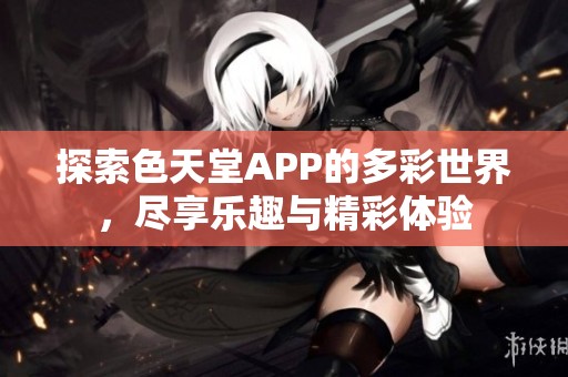 探索色天堂APP的多彩世界，尽享乐趣与精彩体验