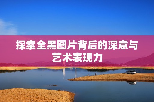 探索全黑图片背后的深意与艺术表现力