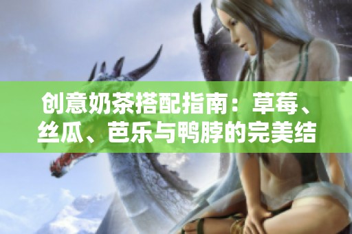 创意奶茶搭配指南：草莓、丝瓜、芭乐与鸭脖的完美结合