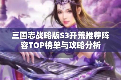 三国志战略版S3开荒推荐阵容TOP榜单与攻略分析