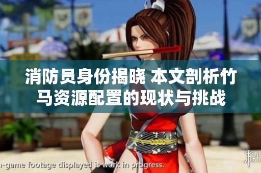 消防员身份揭晓 本文剖析竹马资源配置的现状与挑战