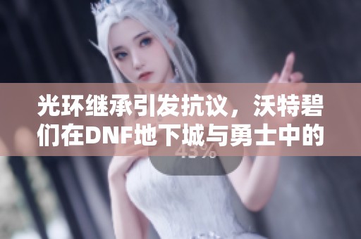 光环继承引发抗议，沃特碧们在DNF地下城与勇士中的COL表现如何