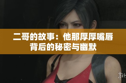 二哥的故事：他那厚厚嘴唇背后的秘密与幽默