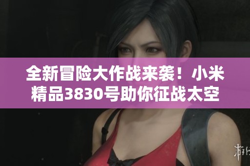 全新冒险大作战来袭！小米精品3830号助你征战太空堡垒与巨额财富