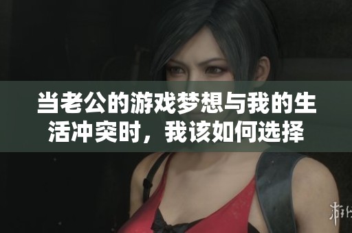 当老公的游戏梦想与我的生活冲突时，我该如何选择