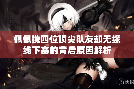 佩佩携四位顶尖队友却无缘线下赛的背后原因解析