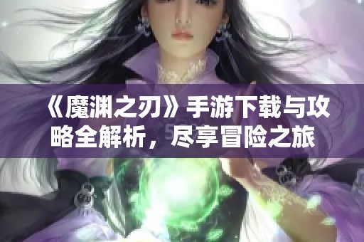 《魔渊之刃》手游下载与攻略全解析，尽享冒险之旅