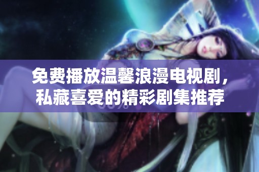免费播放温馨浪漫电视剧，私藏喜爱的精彩剧集推荐