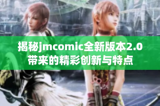 揭秘jmcomic全新版本2.0带来的精彩创新与特点