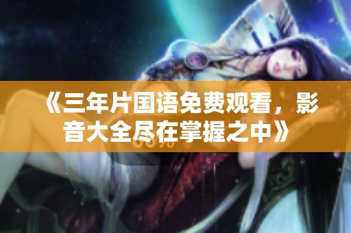 《三年片国语免费观看，影音大全尽在掌握之中》