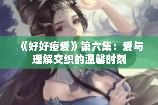 《好好疼爱》第六集：爱与理解交织的温馨时刻