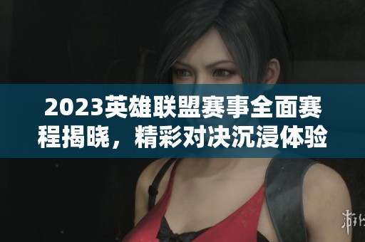 2023英雄联盟赛事全面赛程揭晓，精彩对决沉浸体验