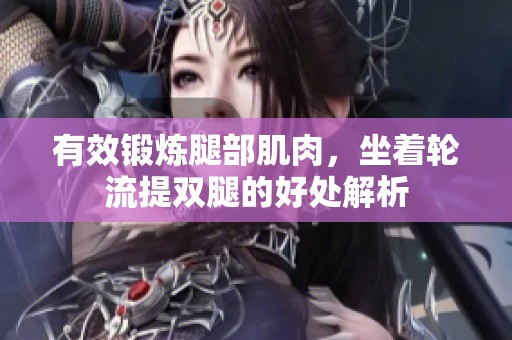 有效锻炼腿部肌肉，坐着轮流提双腿的好处解析
